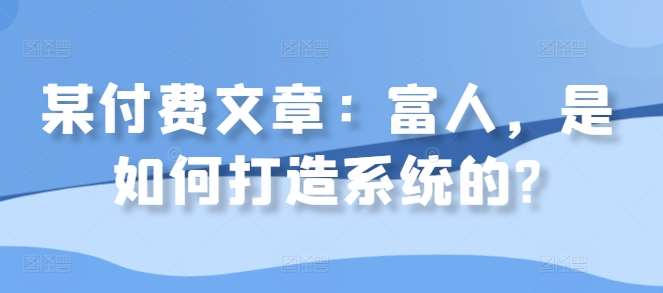 某付费文章：富人，是如何打造系统的?云深网创社聚集了最新的创业项目，副业赚钱，助力网络赚钱创业。云深网创社