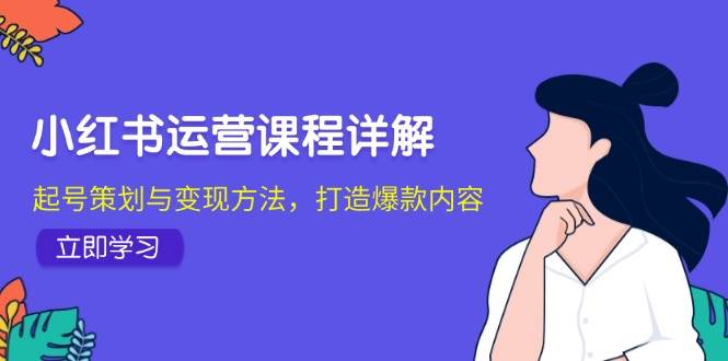 小红书运营课程详解：起号策划与变现方法，打造爆款内容云深网创社聚集了最新的创业项目，副业赚钱，助力网络赚钱创业。云深网创社