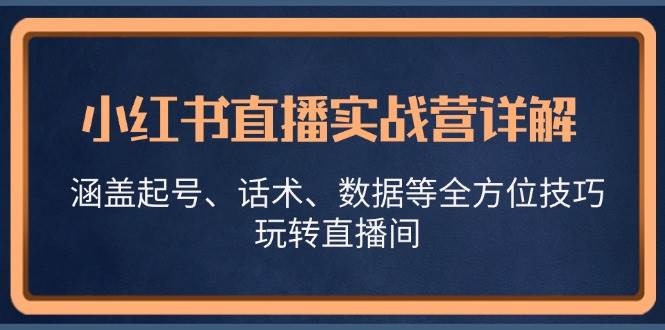 （13018期）小红书直播实战营详解，涵盖起号、话术、数据等全方位技巧，玩转直播间云深网创社聚集了最新的创业项目，副业赚钱，助力网络赚钱创业。云深网创社