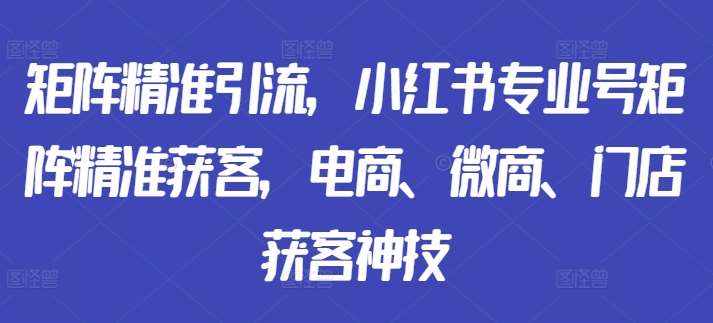 矩阵精准引流，小红书专业号矩阵精准获客，电商、微商、门店获客神技云深网创社聚集了最新的创业项目，副业赚钱，助力网络赚钱创业。云深网创社