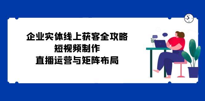 企业实体线上获客全攻略：短视频制作、直播运营与矩阵布局云深网创社聚集了最新的创业项目，副业赚钱，助力网络赚钱创业。云深网创社