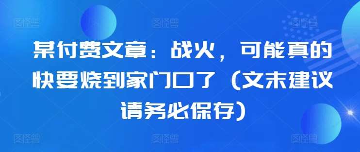 某付费文章：战火，可能真的快要烧到家门口了 (文末建议请务必保存)云深网创社聚集了最新的创业项目，副业赚钱，助力网络赚钱创业。云深网创社