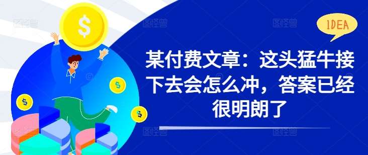 某付费文章：这头猛牛接下去会怎么冲，答案已经很明朗了 !云深网创社聚集了最新的创业项目，副业赚钱，助力网络赚钱创业。云深网创社