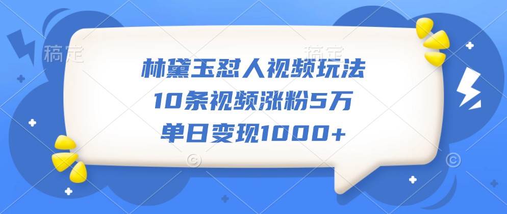 林黛玉怼人视频玩法，10条视频涨粉5万，单日变现1000+云深网创社聚集了最新的创业项目，副业赚钱，助力网络赚钱创业。云深网创社