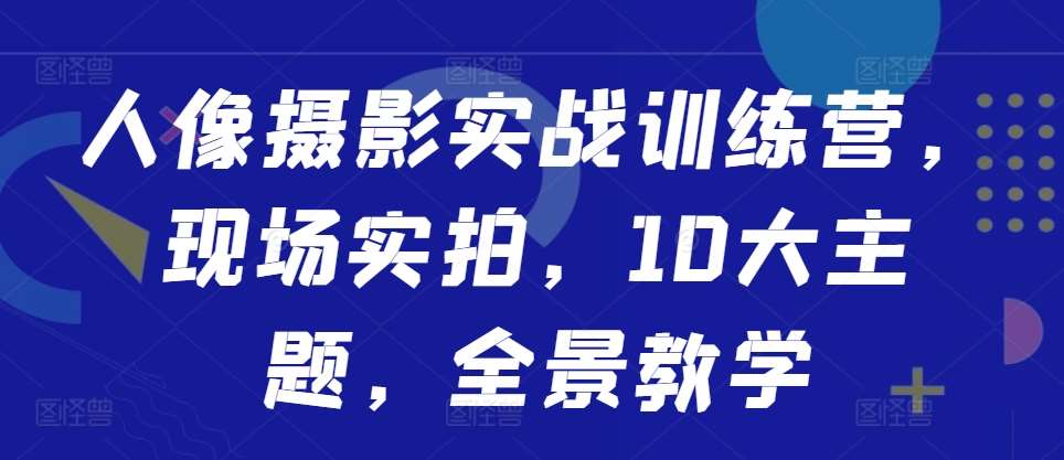 人像摄影实战训练营，现场实拍，10大主题，全景教学云深网创社聚集了最新的创业项目，副业赚钱，助力网络赚钱创业。云深网创社