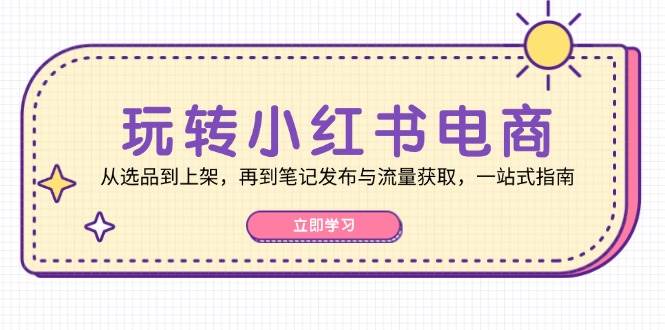 （12916期）玩转小红书电商：从选品到上架，再到笔记发布与流量获取，一站式指南云深网创社聚集了最新的创业项目，副业赚钱，助力网络赚钱创业。云深网创社