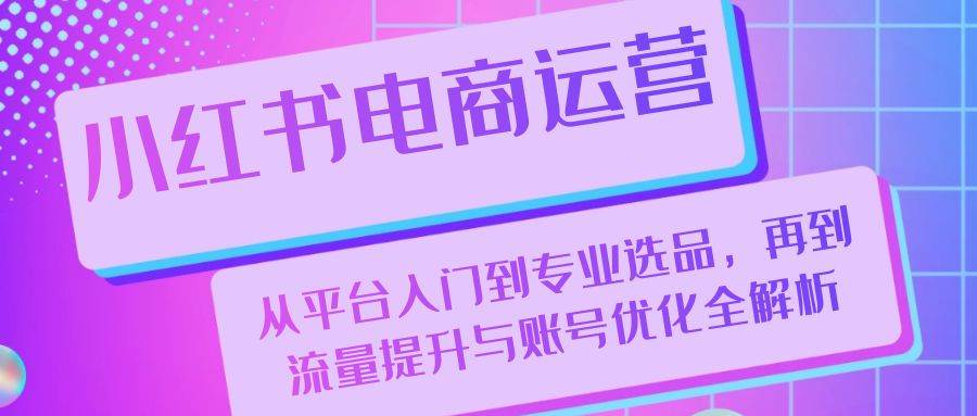 （13043期）小红书电商运营：从平台入门到专业选品，再到流量提升与账号优化全解析云深网创社聚集了最新的创业项目，副业赚钱，助力网络赚钱创业。云深网创社