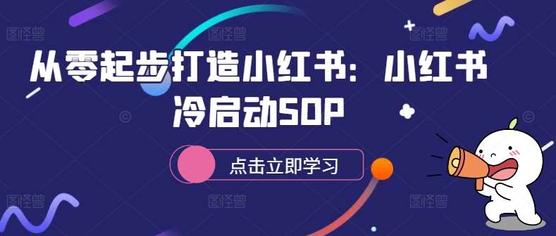 从零起步打造小红书：小红书冷启动SOP云深网创社聚集了最新的创业项目，副业赚钱，助力网络赚钱创业。云深网创社