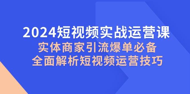 2024短视频实战运营课，实体商家引流爆单必备，全面解析短视频运营技巧云深网创社聚集了最新的创业项目，副业赚钱，助力网络赚钱创业。云深网创社