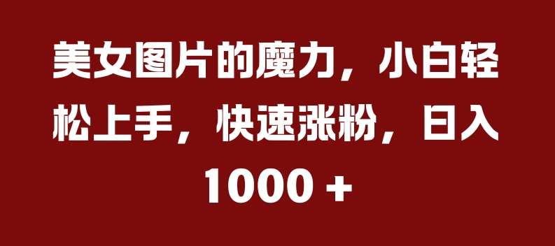 美女图片的魔力，小白轻松上手，快速涨粉，日入几张【揭秘】云深网创社聚集了最新的创业项目，副业赚钱，助力网络赚钱创业。云深网创社