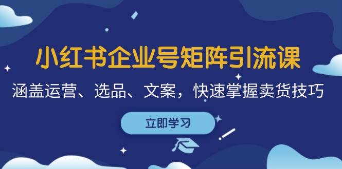 小红书企业号矩阵引流课，涵盖运营、选品、文案，快速掌握卖货技巧云深网创社聚集了最新的创业项目，副业赚钱，助力网络赚钱创业。云深网创社