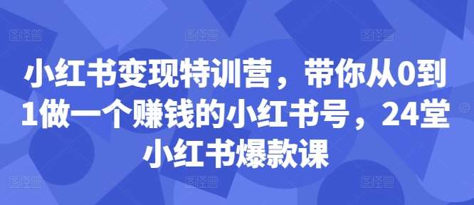 小红书变现特训营，带你从0到1做一个赚钱的小红书号，24堂小红书爆款课云深网创社聚集了最新的创业项目，副业赚钱，助力网络赚钱创业。云深网创社