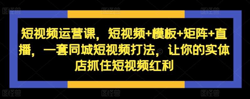 短视频运营课，短视频+模板+矩阵+直播，一套同城短视频打法，让你的实体店抓住短视频红利云深网创社聚集了最新的创业项目，副业赚钱，助力网络赚钱创业。云深网创社