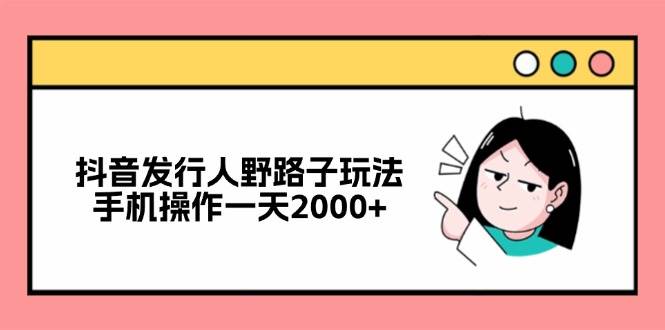 （12929期）抖音发行人野路子玩法，手机操作一天2000+云深网创社聚集了最新的创业项目，副业赚钱，助力网络赚钱创业。云深网创社