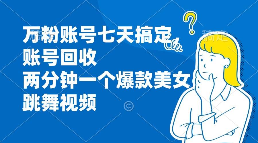 （13136期）万粉账号七天搞定，账号回收，两分钟一个爆款美女跳舞视频云深网创社聚集了最新的创业项目，副业赚钱，助力网络赚钱创业。云深网创社