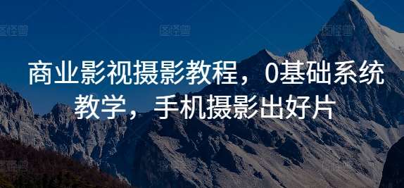 商业影视摄影教程，0基础系统教学，手机摄影出好片云深网创社聚集了最新的创业项目，副业赚钱，助力网络赚钱创业。云深网创社