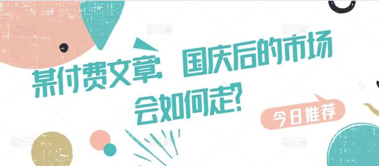 某付费文章：国庆后的市场会如何走?云深网创社聚集了最新的创业项目，副业赚钱，助力网络赚钱创业。云深网创社