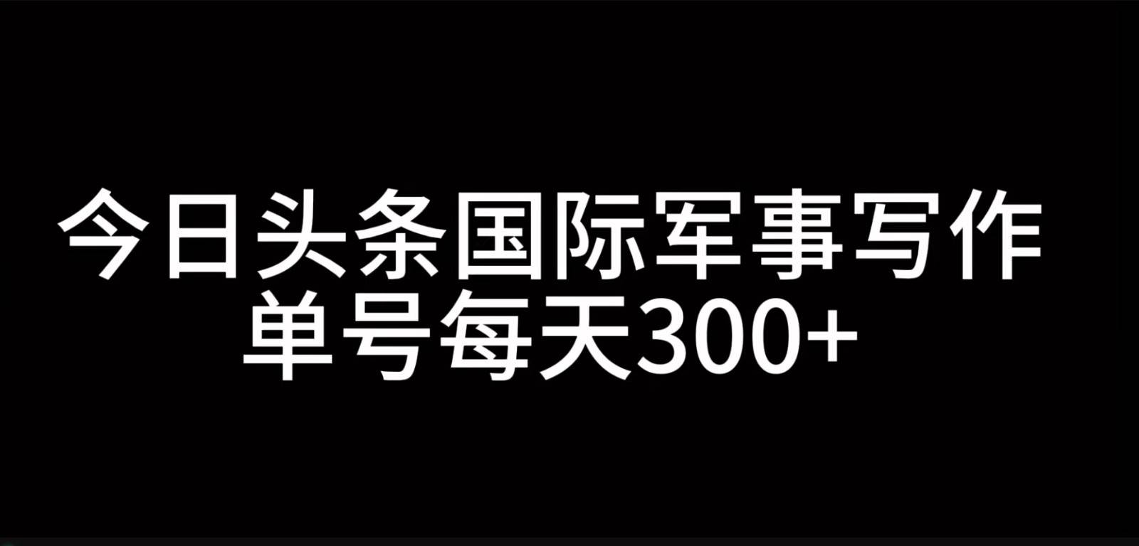 今日头条国际军事写作，利用AI创作，单号日入300+云深网创社聚集了最新的创业项目，副业赚钱，助力网络赚钱创业。云深网创社