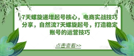 7天螺旋递增起号核心，电商实战技巧分享，自然流7天螺旋起号，打造稳定账号的运营技巧云深网创社聚集了最新的创业项目，副业赚钱，助力网络赚钱创业。云深网创社