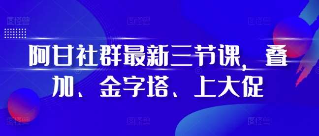 阿甘社群最新三节课，叠加、金字塔、上大促云深网创社聚集了最新的创业项目，副业赚钱，助力网络赚钱创业。云深网创社