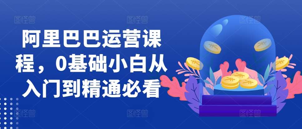 阿里巴巴运营课程，0基础小白从入门到精通必看云深网创社聚集了最新的创业项目，副业赚钱，助力网络赚钱创业。云深网创社