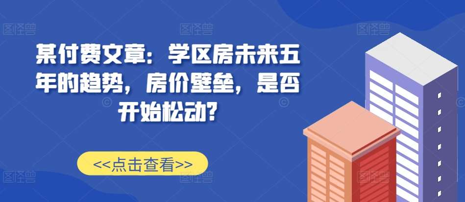 某付费文章：学区房未来五年的趋势，房价壁垒，是否开始松动?云深网创社聚集了最新的创业项目，副业赚钱，助力网络赚钱创业。云深网创社