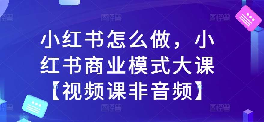 小红书怎么做，小红书商业模式大课【视频课非音频】云深网创社聚集了最新的创业项目，副业赚钱，助力网络赚钱创业。云深网创社