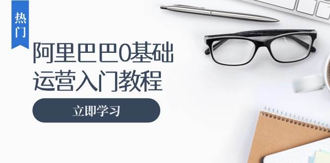 （13291期）阿里巴巴运营零基础入门教程：涵盖开店、运营、推广，快速成为电商高手云深网创社聚集了最新的创业项目，副业赚钱，助力网络赚钱创业。云深网创社