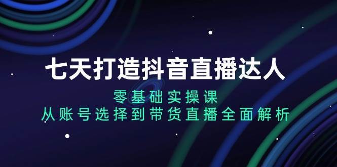 七天打造抖音直播达人：零基础实操课，从账号选择到带货直播全面解析云深网创社聚集了最新的创业项目，副业赚钱，助力网络赚钱创业。云深网创社