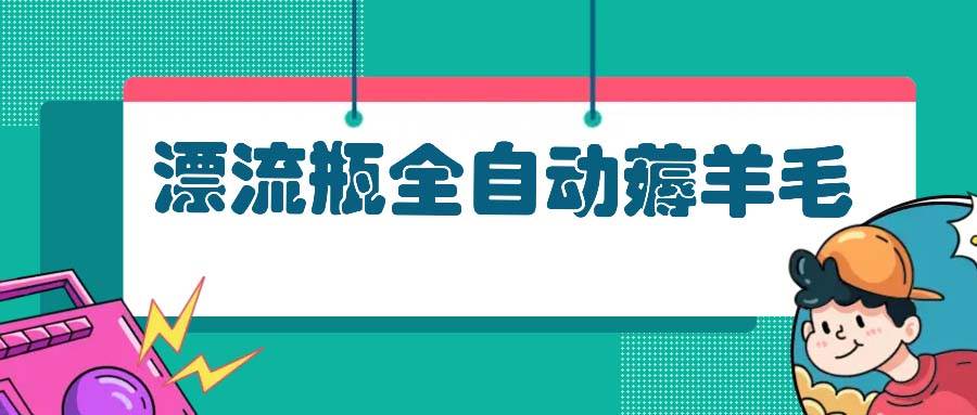 （13270期）漂流瓶全自动薅羊毛：适合小白，宝妈，上班族，操作也是十分的简单云深网创社聚集了最新的创业项目，副业赚钱，助力网络赚钱创业。云深网创社