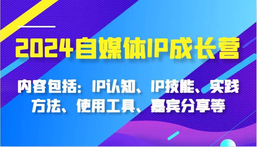 2024自媒体IP成长营，内容包括：IP认知、IP技能、实践方法、使用工具、嘉宾分享等云深网创社聚集了最新的创业项目，副业赚钱，助力网络赚钱创业。云深网创社