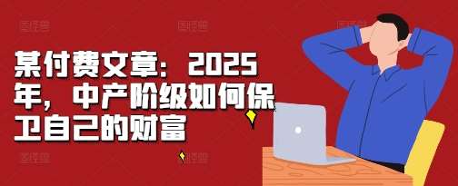 某付费文章：2025年，中产阶级如何保卫自己的财富云深网创社聚集了最新的创业项目，副业赚钱，助力网络赚钱创业。云深网创社