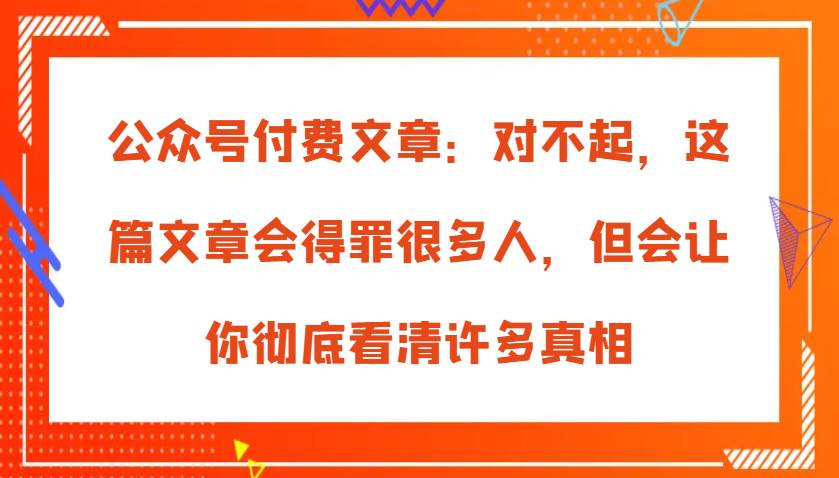 公众号付费文章：对不起，这篇文章会得罪很多人，但会让你彻底看清许多真相云深网创社聚集了最新的创业项目，副业赚钱，助力网络赚钱创业。云深网创社