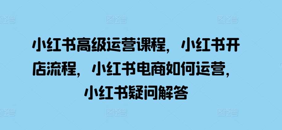 小红书高级运营课程，小红书开店流程，小红书电商如何运营，小红书疑问解答云深网创社聚集了最新的创业项目，副业赚钱，助力网络赚钱创业。云深网创社