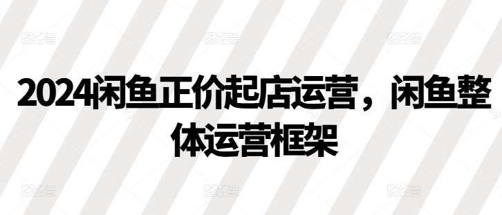 2024闲鱼正价起店运营，闲鱼整体运营框架云深网创社聚集了最新的创业项目，副业赚钱，助力网络赚钱创业。云深网创社