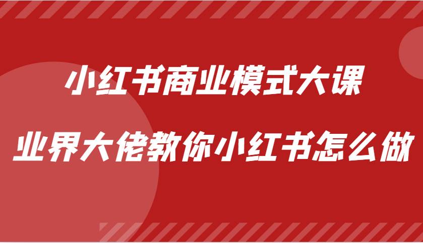 小红书商业模式大课，业界大佬教你小红书怎么做【视频课】云深网创社聚集了最新的创业项目，副业赚钱，助力网络赚钱创业。云深网创社