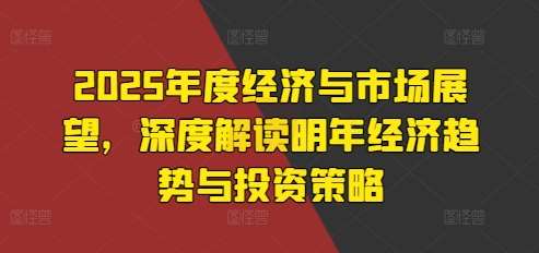 2025年度经济与市场展望，深度解读明年经济趋势与投资策略云深网创社聚集了最新的创业项目，副业赚钱，助力网络赚钱创业。云深网创社