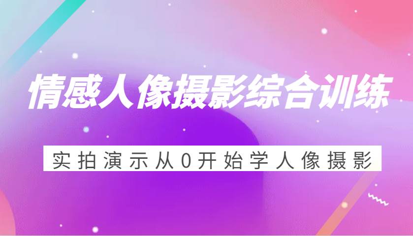 情感人像摄影综合训练，实拍演示从0开始学人像摄影（24节）云深网创社聚集了最新的创业项目，副业赚钱，助力网络赚钱创业。云深网创社