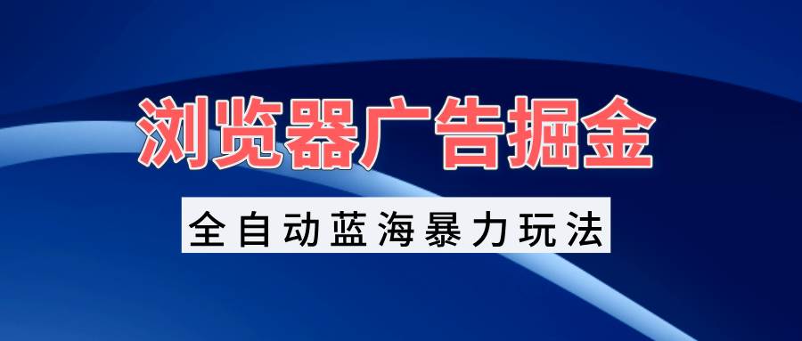 （13423期）浏览器广告掘金，全自动蓝海暴力玩法，轻松日入1000+矩阵无脑开干云深网创社聚集了最新的创业项目，副业赚钱，助力网络赚钱创业。云深网创社