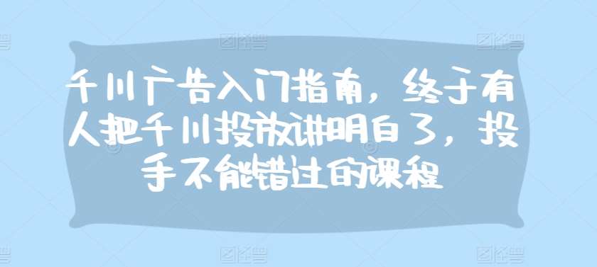 千川广告入门指南，终于有人把千川投放讲明白了，投手不能错过的课程云深网创社聚集了最新的创业项目，副业赚钱，助力网络赚钱创业。云深网创社