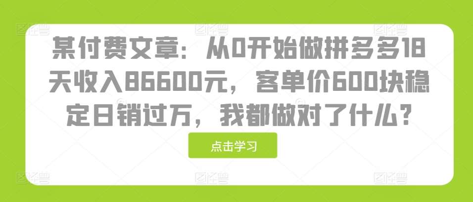 某付费文章：从0开始做拼多多18天收入86600元，客单价600块稳定日销过万，我都做对了什么?云深网创社聚集了最新的创业项目，副业赚钱，助力网络赚钱创业。云深网创社