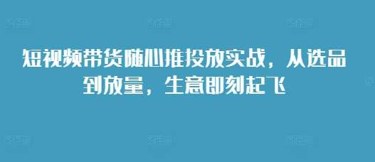 短视频带货随心推投放实战，从选品到放量，生意即刻起飞云深网创社聚集了最新的创业项目，副业赚钱，助力网络赚钱创业。云深网创社