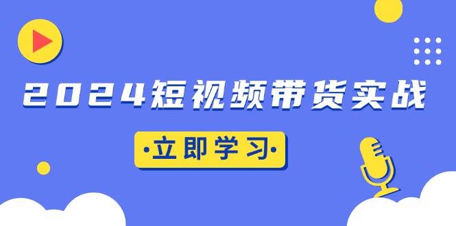 （13482期）2024短视频带货实战：底层逻辑+实操技巧，橱窗引流、直播带货云深网创社聚集了最新的创业项目，副业赚钱，助力网络赚钱创业。云深网创社