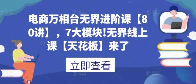 电商万相台无界进阶课【80讲】，7大模块!无界线上课【天花板】来了云深网创社聚集了最新的创业项目，副业赚钱，助力网络赚钱创业。云深网创社