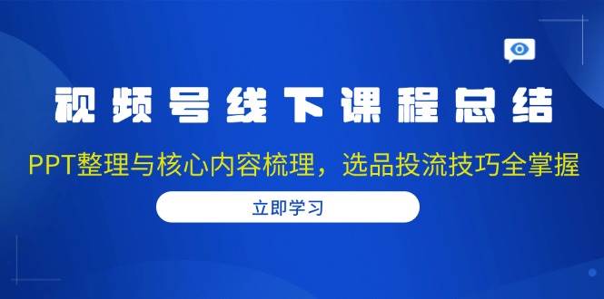 （13743期）视频号线下课程总结：PPT整理与核心内容梳理，选品投流技巧全掌握云深网创社聚集了最新的创业项目，副业赚钱，助力网络赚钱创业。云深网创社