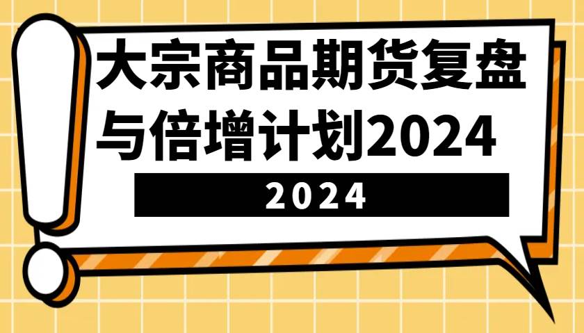 大宗商品期货，复盘与倍增计划2024（10节课）云深网创社聚集了最新的创业项目，副业赚钱，助力网络赚钱创业。云深网创社