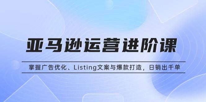 （13517期）亚马逊运营进阶课：掌握广告优化、Listing文案与爆款打造，日销出千单云深网创社聚集了最新的创业项目，副业赚钱，助力网络赚钱创业。云深网创社