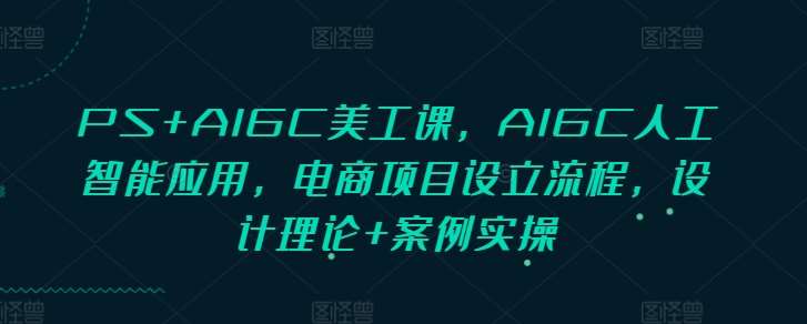 PS+AIGC美工课，AIGC人工智能应用，电商项目设立流程，设计理论+案例实操云深网创社聚集了最新的创业项目，副业赚钱，助力网络赚钱创业。云深网创社