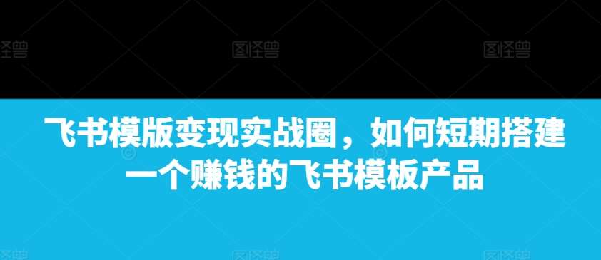 飞书模版变现实战圈，如何短期搭建一个赚钱的飞书模板产品云深网创社聚集了最新的创业项目，副业赚钱，助力网络赚钱创业。云深网创社