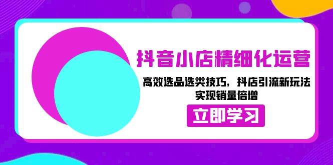 （13646期）抖音小店精细化运营：高效选品选类技巧，抖店引流新玩法，实现销量倍增云深网创社聚集了最新的创业项目，副业赚钱，助力网络赚钱创业。云深网创社